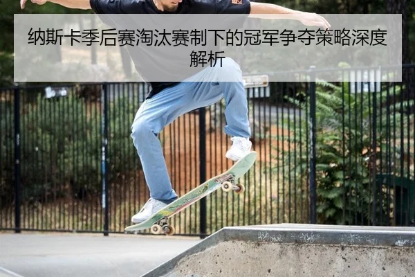 纳斯卡季后赛淘汰赛制下的冠军争夺策略深度解析