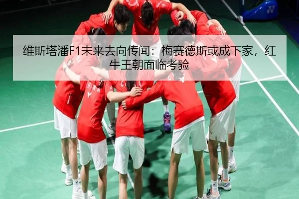 维斯塔潘F1未来去向传闻：梅赛德斯或成下家，红牛王朝面临考验