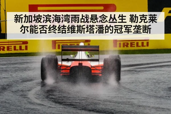 新加坡滨海湾雨战悬念丛生 勒克莱尔能否终结维斯塔潘的冠军垄断