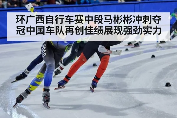 环广西自行车赛中段马彬彬冲刺夺冠中国车队再创佳绩展现强劲实力