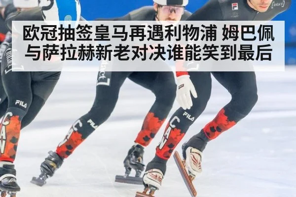 欧冠抽签皇马再遇利物浦 姆巴佩与萨拉赫新老对决谁能笑到最后