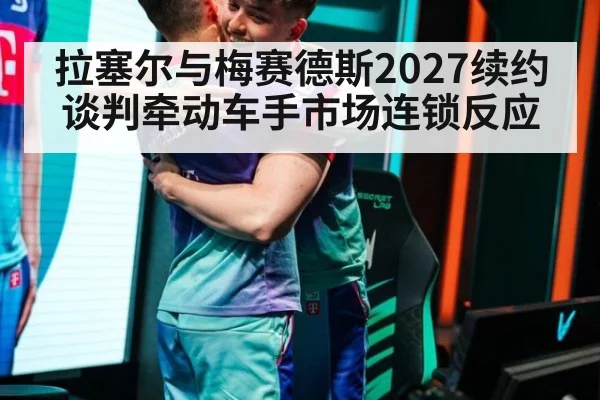 拉塞尔与梅赛德斯2027续约谈判牵动车手市场连锁反应