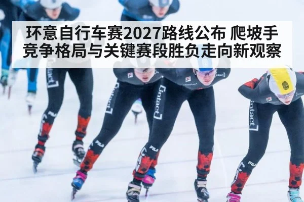 环意自行车赛2027路线公布 爬坡手竞争格局与关键赛段胜负走向新观察
