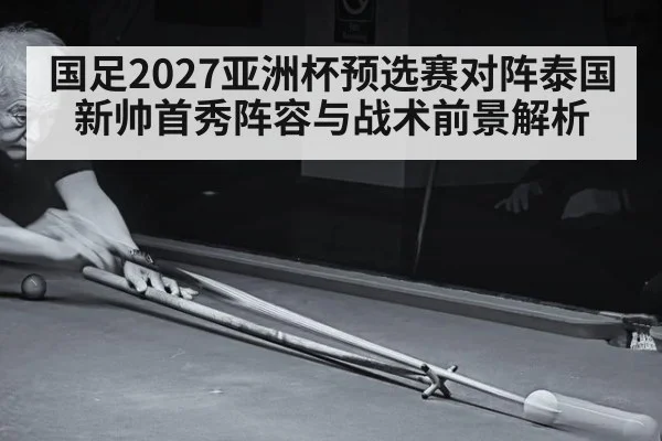 国足2027亚洲杯预选赛对阵泰国 新帅首秀阵容与战术前景解析