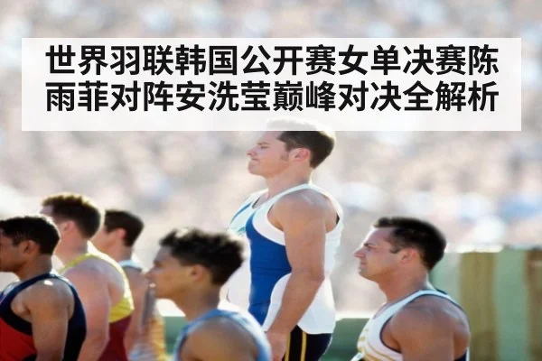 世界羽联韩国公开赛女单决赛陈雨菲对阵安洗莹巅峰对决全解析