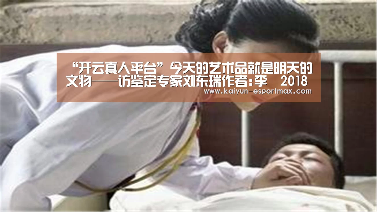 “开云真人平台”今天的艺术品就是明天的文物——访鉴定专家刘东