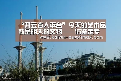 “开云真人平台”今天的艺术品就是明天的文物——访鉴定专家刘东瑞作者:李琤2018-07-0708:19:10来源:中国文化报近年艺术品市(图3) 开云真人平台